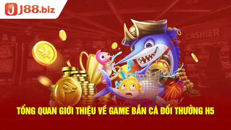 Tổng quan giới thiệu về game Bắn cá đổi thưởng H5