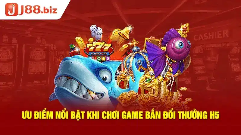 Ưu điểm nổi bật khi chơi game bắn đổi thưởng H5