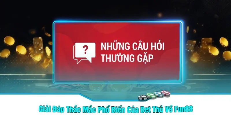 Giải Đáp Thắc Mắc Phổ Biến Của Bet Thủ Về Fun88